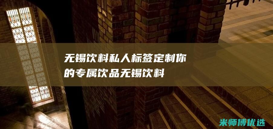 无锡饮料私人标签：定制你的专属饮品 (无锡饮料私人加工厂)