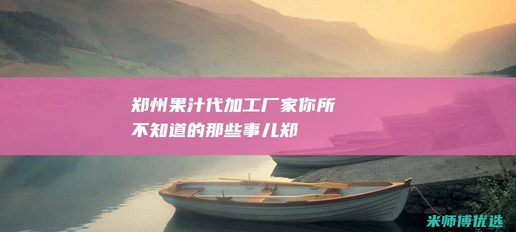 郑州果汁代加工厂家：你所不知道的那些事儿 (郑州果汁代加工厂家)