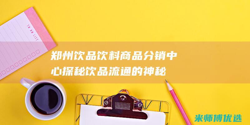 郑州饮品饮料商品分销中心：探秘饮品流通的神秘枢纽 (郑州 饮料)