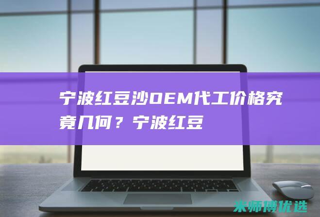 宁波红豆沙 OEM 代工价格究竟几何？ (宁波红豆沙厂家电话)