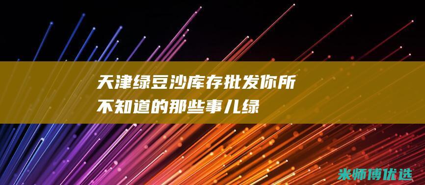 天津绿豆沙库存批发：你所不知道的那些事儿 (绿豆沙价格)