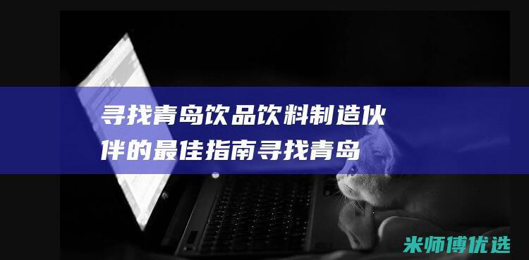 寻找青岛饮品饮料制造伙伴的最佳指南 (寻找青岛饮品公司)