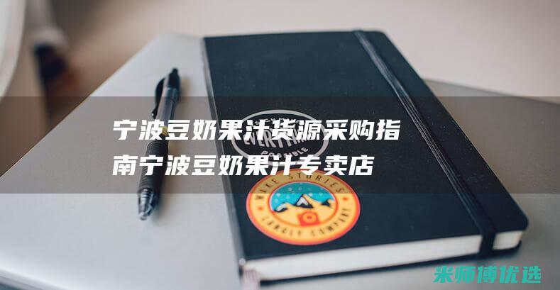 宁波豆奶果汁货源采购指南 (宁波豆奶果汁专卖店)