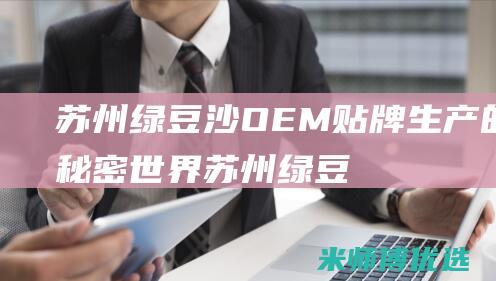 苏州绿豆沙 OEM 贴牌生产的秘密世界 (苏州绿豆沙生产)