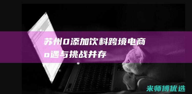 苏州 0 添加饮料跨境电商：机遇与挑战并存