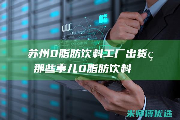 苏州 0 脂肪饮料工厂出货的那些事儿 (0脂肪饮料是真的吗)