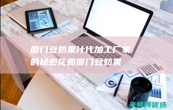 厦门豆奶果汁代加工厂家的秘密花园 (厦门豆奶果汁店地址)