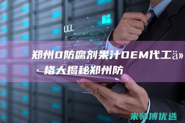 郑州 0 防腐剂果汁 OEM 代工价格大揭秘 (郑州防腐剂危化品经营许可证图片大全)