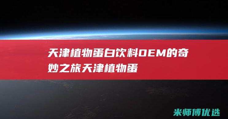 天津植物蛋白饮料 OEM 的奇妙之旅 (天津植物蛋白饮料)
