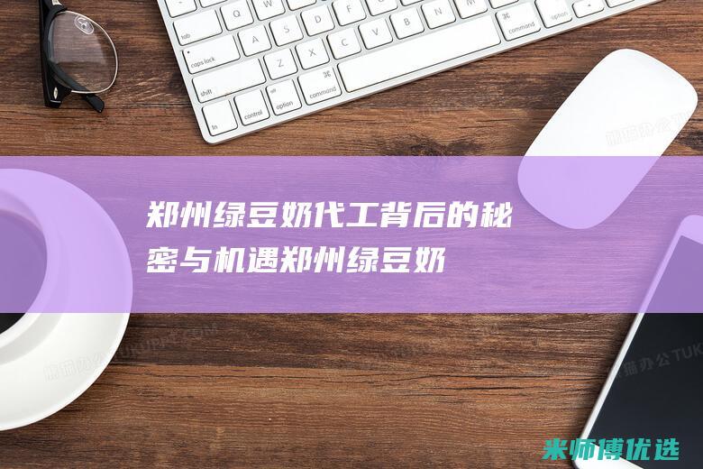 郑州绿豆奶代工：背后的秘密与机遇 (郑州绿豆奶代理电话)