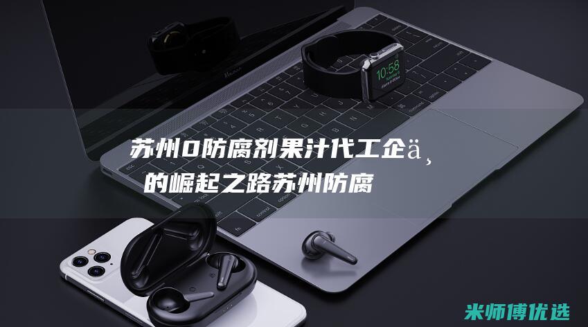 苏州 0 防腐剂果汁代工企业的崛起之路 (苏州防腐厂家)