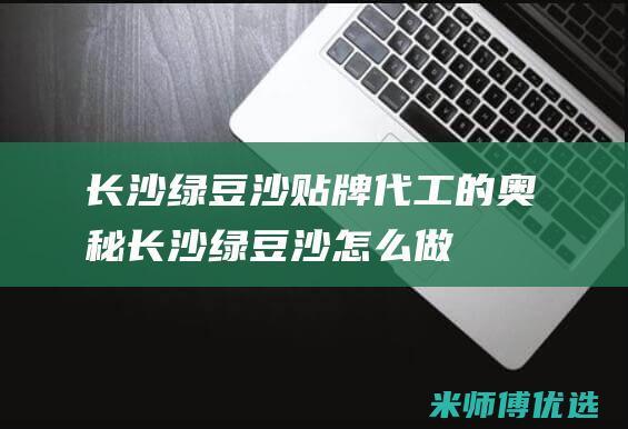 长沙绿豆沙贴牌代工的奥秘 (长沙绿豆沙怎么做)