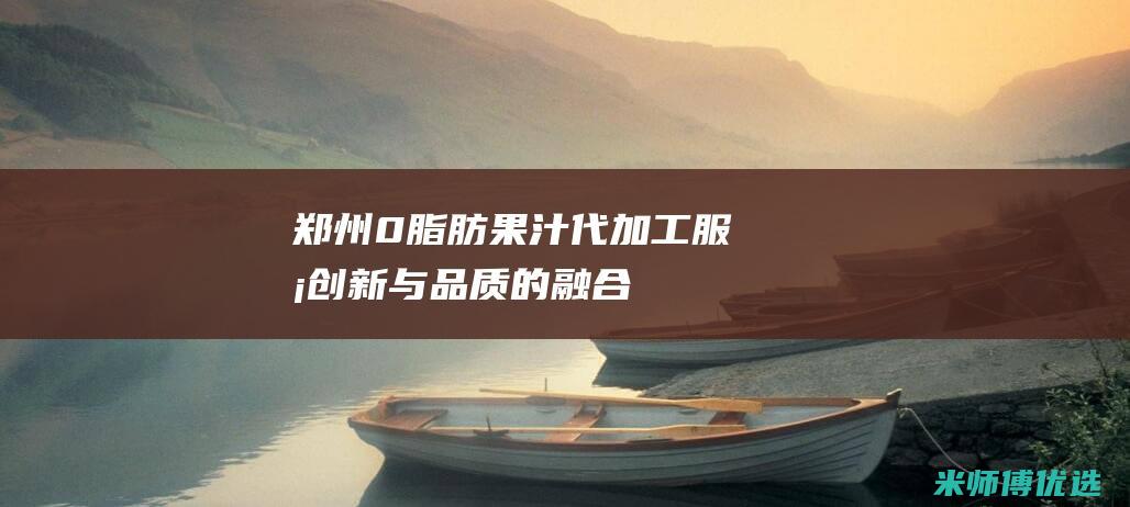 郑州 0 脂肪果汁代加工服务：创新与品质的融合 (零脂肪果冻叫什么)