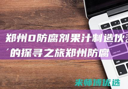郑州 0 防腐剂果汁制造伙伴的探寻之旅 (郑州防腐剂危化品经营许可证图片大全)