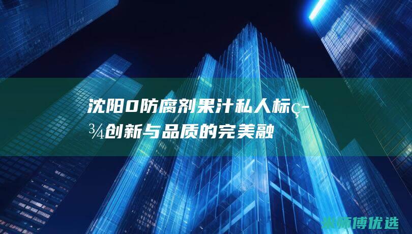 沈阳 0 防腐剂果汁私人标签：创新与品质的完美融合 (沈阳防腐剂厂家)