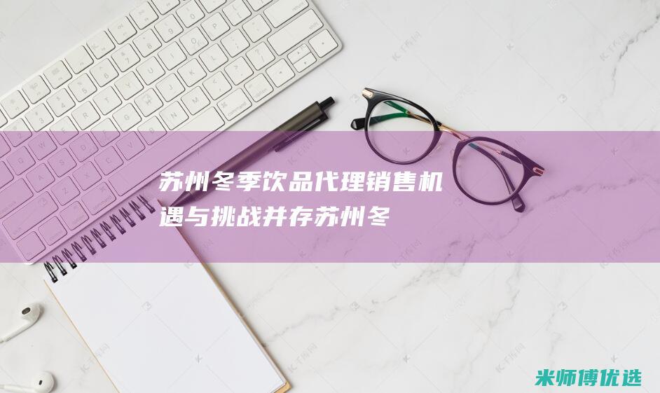 苏州冬季饮品代理销售：机遇与挑战并存 (苏州冬季饮品批发市场)