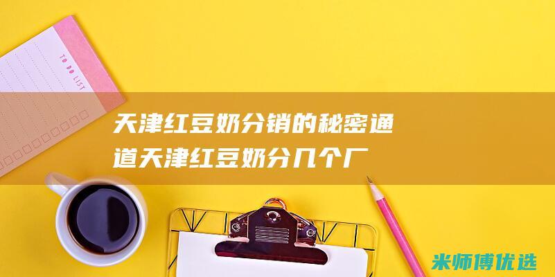 天津红豆奶分销的秘密通道 (天津红豆奶分几个厂家)