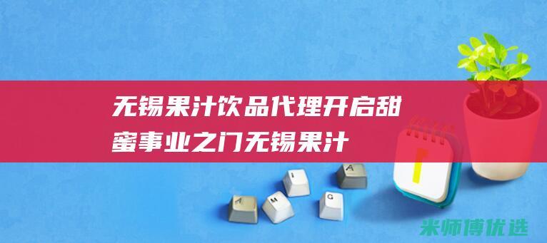无锡果汁饮品代理：开启甜蜜事业之门 (无锡果汁饮品哪家好吃)