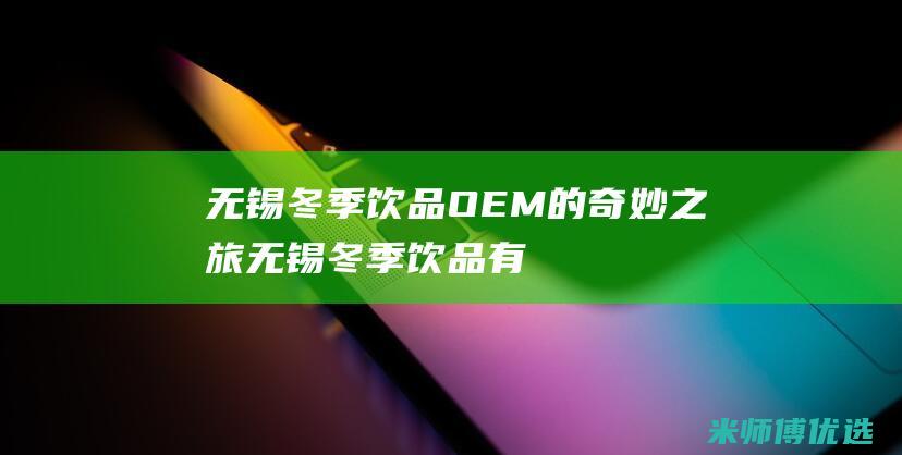 无锡冬季饮品 OEM 的奇妙之旅 (无锡冬季饮品有哪些)