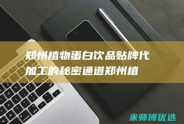 郑州植物蛋白饮品贴牌代加工的秘密通道 (郑州植物蛋白批发市场)