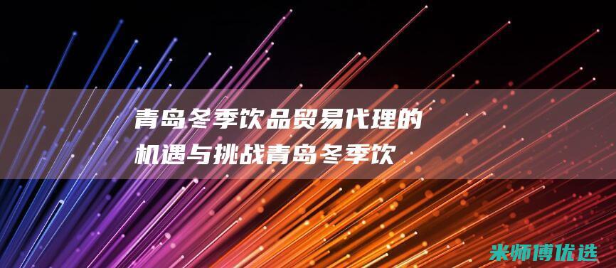 青岛冬季饮品贸易代理的机遇与挑战 (青岛冬季饮品有哪些)
