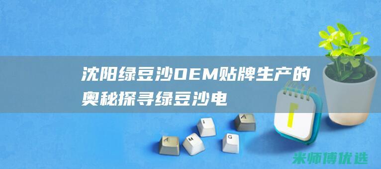 沈阳绿豆沙 OEM 贴牌生产的奥秘探寻 (绿豆沙电话)