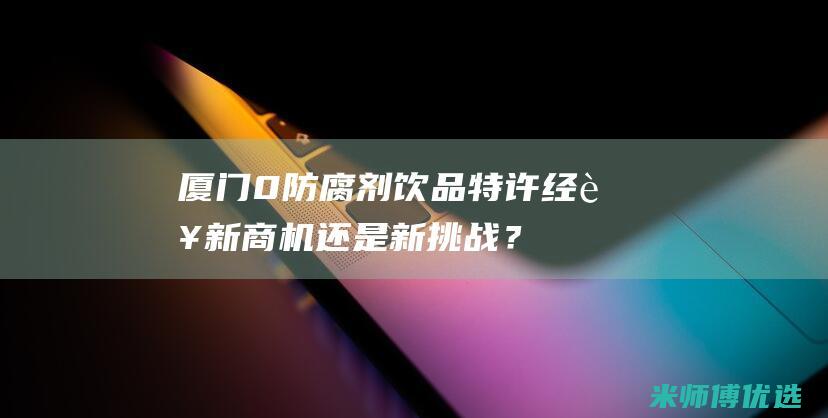 厦门 0 防腐剂饮品特许经营：新商机还是新挑战？ (厦门防腐木厂家直销)