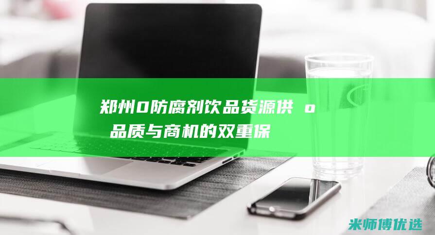 郑州 0 防腐剂饮品货源供应：品质与商机的双重保障 (郑州防腐剂危化品经营许可证图片大全)