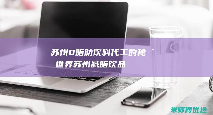 苏州 0 脂肪饮料代工的秘密世界 (苏州减脂饮品)