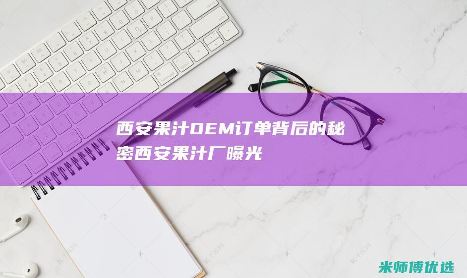 西安果汁 OEM 订单背后的秘密 (西安果汁厂曝光)