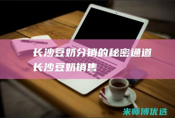 长沙豆奶分销的秘密通道 (长沙豆奶销售)