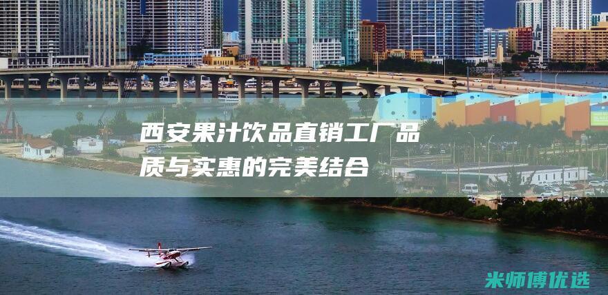西安果汁饮品直销工厂：品质与实惠的完美结合 (西安果汁饮品培训)
