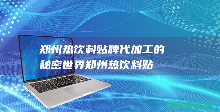 郑州热饮料贴牌代加工的秘密世界 (郑州热饮料贴吧论坛)