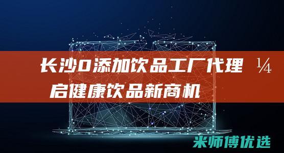 长沙 0 添加饮品工厂代理：开启健康饮品新商机 (长沙零食加盟店有哪些)