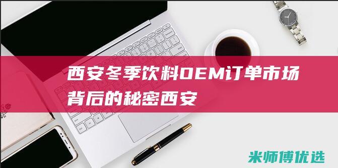 西安冬季饮料 OEM 订单：市场背后的秘密 (西安冬季饮料批发市场)