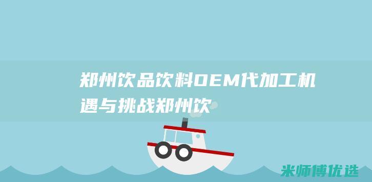 郑州饮品饮料 OEM 代加工：机遇与挑战 (郑州饮品饮料批发市场)