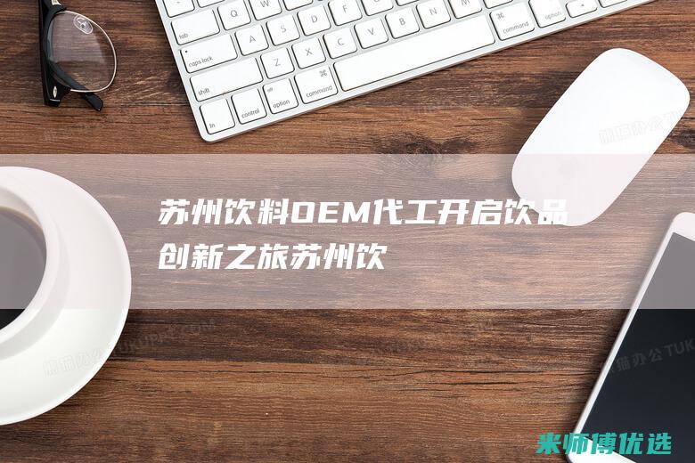 苏州饮料 OEM 代工：开启饮品创新之旅 (苏州饮料批发市场)