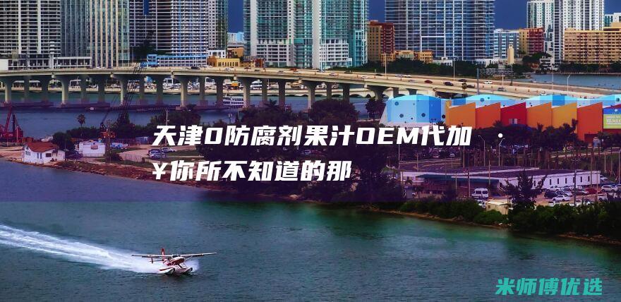 天津 0 防腐剂果汁 OEM 代加工：你所不知道的那些事 (天津防腐剂厂家)