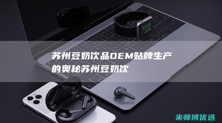 苏州豆奶饮品 OEM 贴牌生产的奥秘 (苏州豆奶饮品厂家)