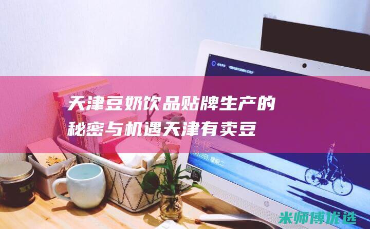 天津豆奶饮品贴牌生产的秘密与机遇 (天津有卖豆汁的么)