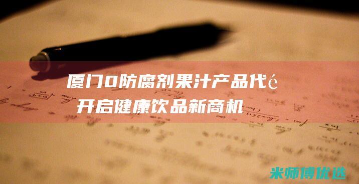 厦门 0 防腐剂果汁产品代销：开启健康饮品新商机 (厦门防腐木市场在哪里)