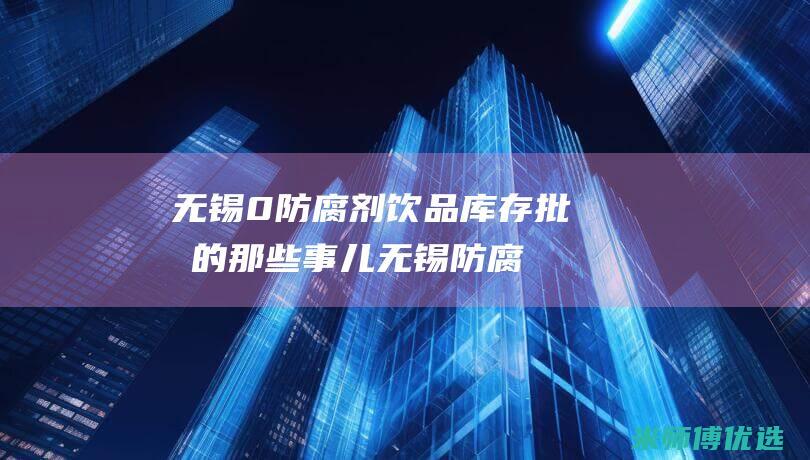 无锡 0 防腐剂饮品库存批发的那些事儿 (无锡防腐厂家)