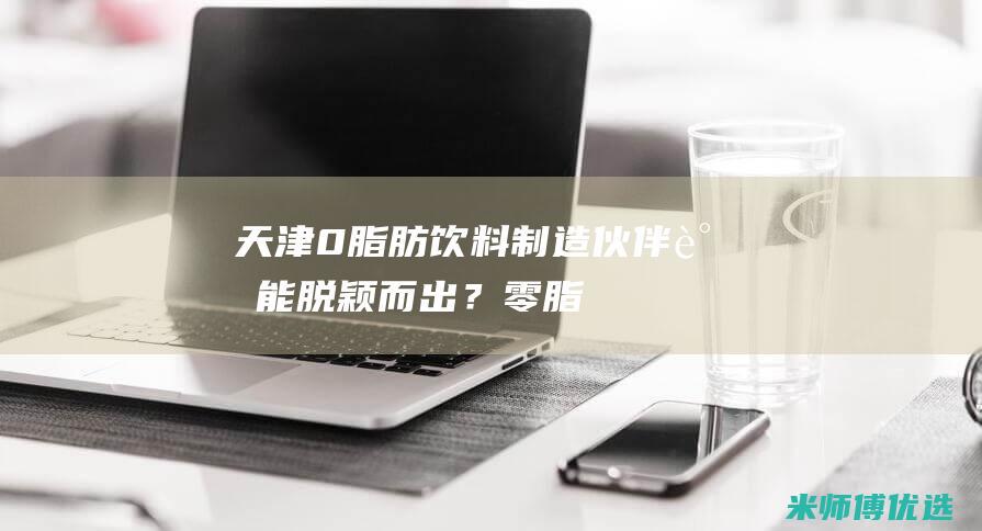 天津 0 脂肪饮料制造伙伴：谁能脱颖而出？ (零脂肪饮品)