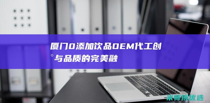 厦门 0 添加饮品 OEM 代工：创新与品质的完美融合 (厦门零食加盟店排行榜)