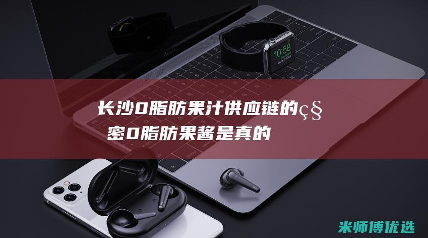 长沙 0 脂肪果汁供应链的秘密 (0脂肪果酱是真的吗)