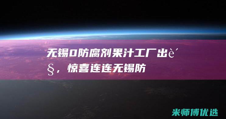 无锡 0 防腐剂果汁工厂出货，惊喜连连！ (无锡防腐厂家)