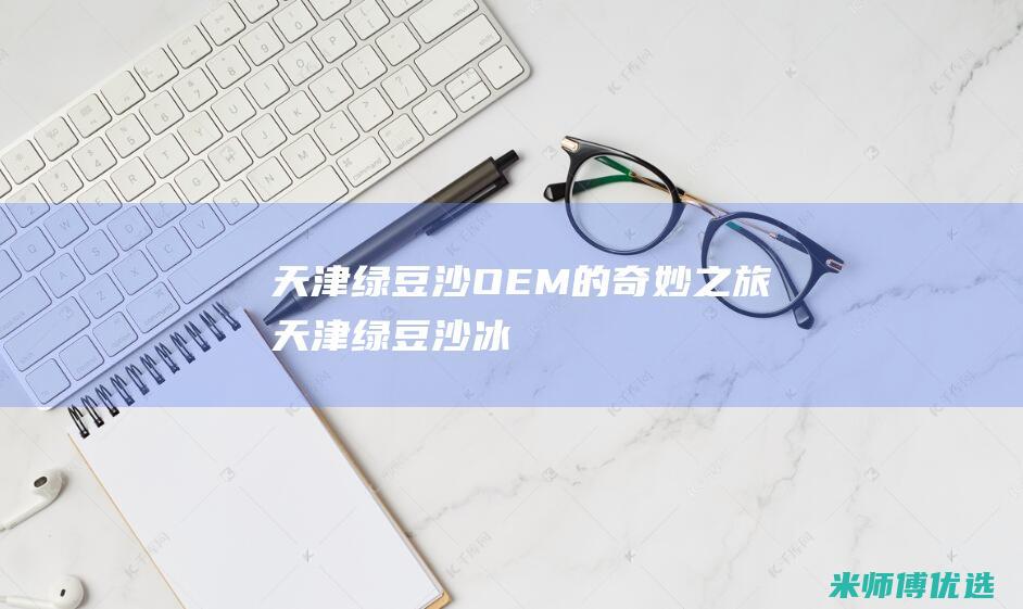 天津绿豆沙 OEM 的奇妙之旅 (天津绿豆沙冰)