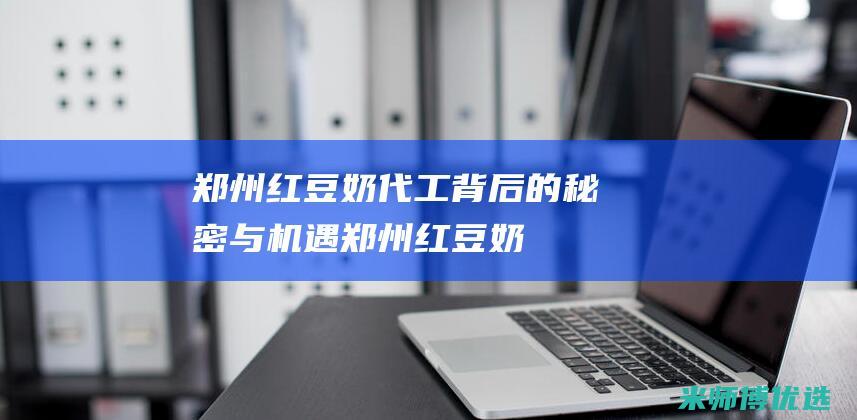 郑州红豆奶代工：背后的秘密与机遇 (郑州红豆奶代理电话)