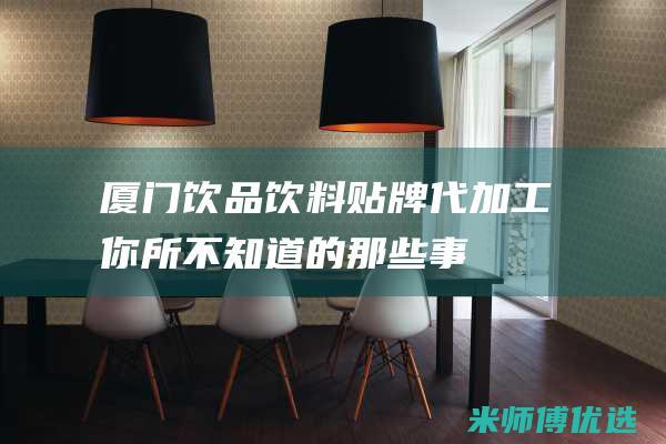 厦门饮品饮料贴牌代加工：你所不知道的那些事 (厦门 饮料)