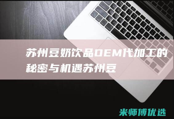 苏州豆奶饮品 OEM 代加工的秘密与机遇 (苏州豆奶饮品厂家)